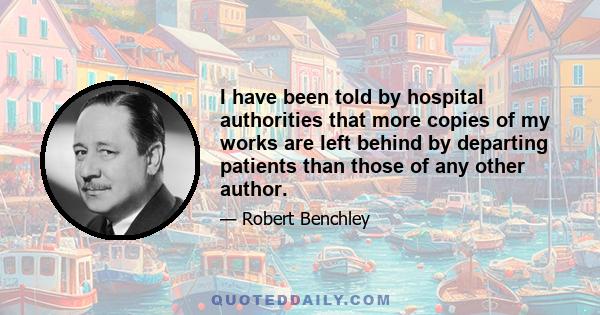 I have been told by hospital authorities that more copies of my works are left behind by departing patients than those of any other author.