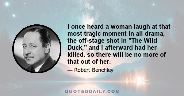 I once heard a woman laugh at that most tragic moment in all drama, the off-stage shot in The Wild Duck, and I afterward had her killed, so there will be no more of that out of her.