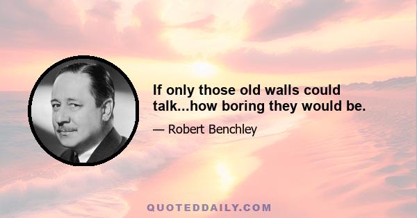 If only those old walls could talk...how boring they would be.