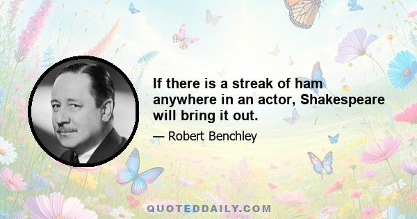 If there is a streak of ham anywhere in an actor, Shakespeare will bring it out.