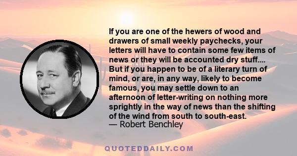 If you are one of the hewers of wood and drawers of small weekly paychecks, your letters will have to contain some few items of news or they will be accounted dry stuff.... But if you happen to be of a literary turn of