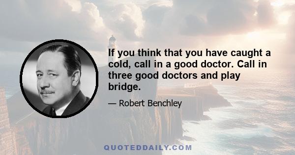 If you think that you have caught a cold, call in a good doctor. Call in three good doctors and play bridge.