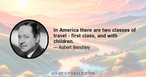 In America there are two classes of travel - first class, and with children.