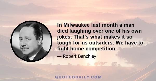 In Milwaukee last month a man died laughing over one of his own jokes. That's what makes it so tough for us outsiders. We have to fight home competition.