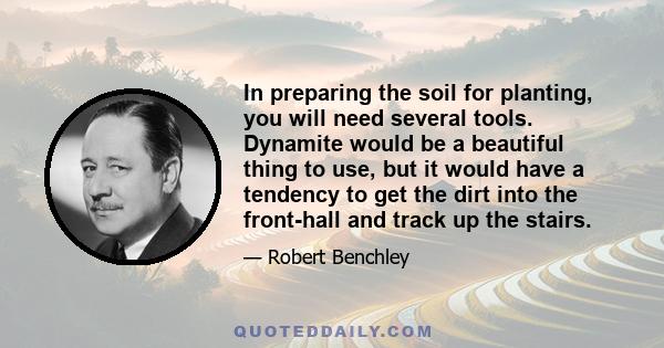 In preparing the soil for planting, you will need several tools. Dynamite would be a beautiful thing to use, but it would have a tendency to get the dirt into the front-hall and track up the stairs.