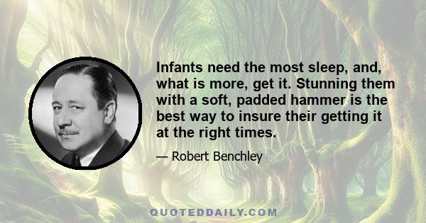 Infants need the most sleep, and, what is more, get it. Stunning them with a soft, padded hammer is the best way to insure their getting it at the right times.