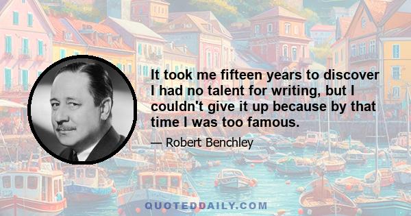 It took me fifteen years to discover I had no talent for writing, but I couldn't give it up because by that time I was too famous.