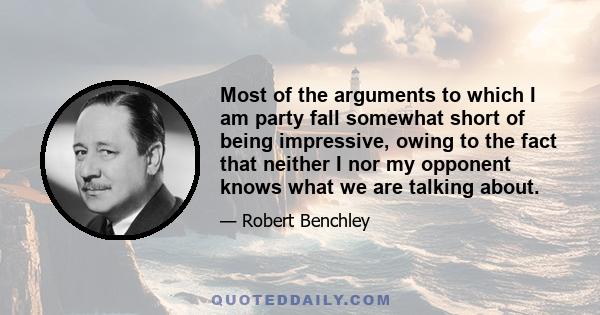 Most of the arguments to which I am party fall somewhat short of being impressive, owing to the fact that neither I nor my opponent knows what we are talking about.