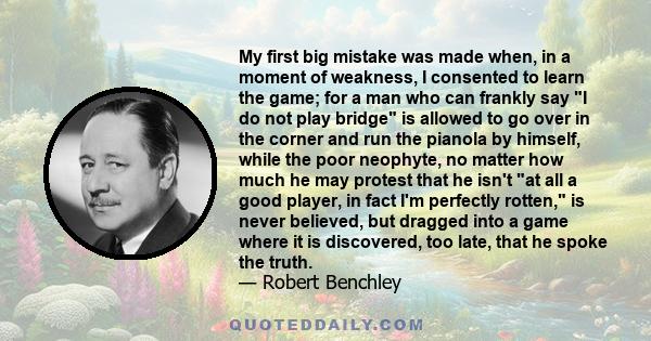 My first big mistake was made when, in a moment of weakness, I consented to learn the game; for a man who can frankly say I do not play bridge is allowed to go over in the corner and run the pianola by himself, while