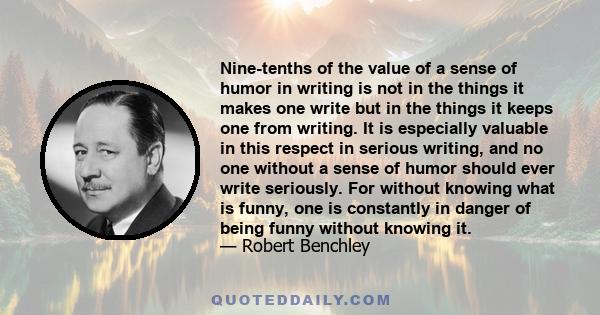 Nine-tenths of the value of a sense of humor in writing is not in the things it makes one write but in the things it keeps one from writing. It is especially valuable in this respect in serious writing, and no one