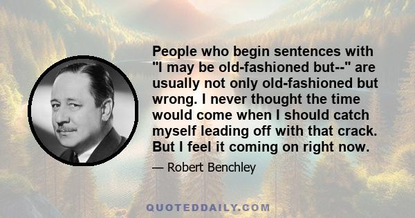 People who begin sentences with I may be old-fashioned but-- are usually not only old-fashioned but wrong. I never thought the time would come when I should catch myself leading off with that crack. But I feel it coming 