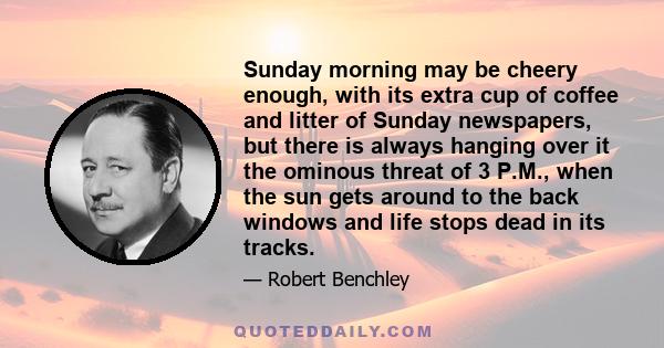 Sunday morning may be cheery enough, with its extra cup of coffee and litter of Sunday newspapers, but there is always hanging over it the ominous threat of 3 P.M., when the sun gets around to the back windows and life