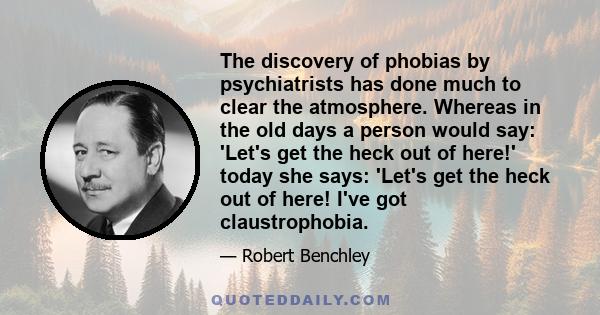 The discovery of phobias by psychiatrists has done much to clear the atmosphere. Whereas in the old days a person would say: 'Let's get the heck out of here!' today she says: 'Let's get the heck out of here! I've got