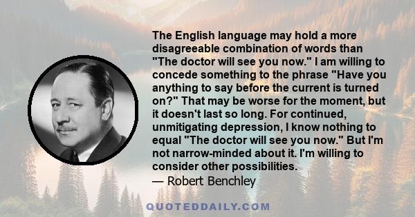 The English language may hold a more disagreeable combination of words than The doctor will see you now. I am willing to concede something to the phrase Have you anything to say before the current is turned on? That may 