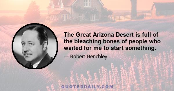 The Great Arizona Desert is full of the bleaching bones of people who waited for me to start something.