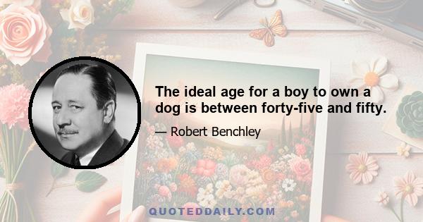 The ideal age for a boy to own a dog is between forty-five and fifty.