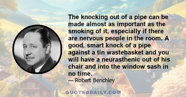 The knocking out of a pipe can be made almost as important as the smoking of it, especially if there are nervous people in the room. A good, smart knock of a pipe against a tin wastebasket and you will have a