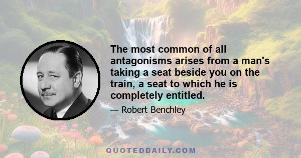 The most common of all antagonisms arises from a man's taking a seat beside you on the train, a seat to which he is completely entitled.