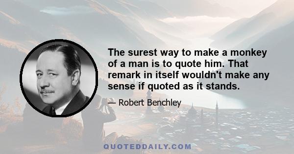 The surest way to make a monkey of a man is to quote him. That remark in itself wouldn't make any sense if quoted as it stands.