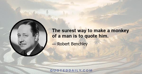 The surest way to make a monkey of a man is to quote him.