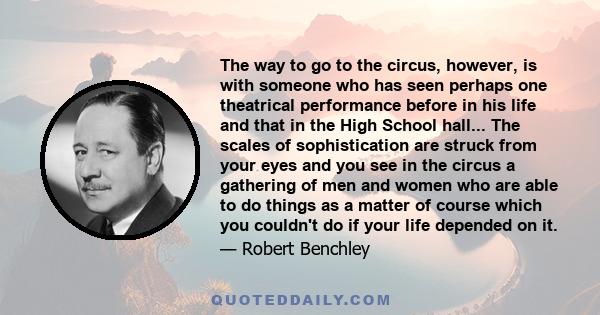 The way to go to the circus, however, is with someone who has seen perhaps one theatrical performance before in his life and that in the High School hall... The scales of sophistication are struck from your eyes and you 