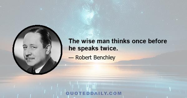 The wise man thinks once before he speaks twice.