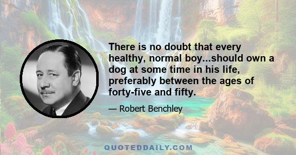 There is no doubt that every healthy, normal boy...should own a dog at some time in his life, preferably between the ages of forty-five and fifty.