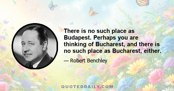 There is no such place as Budapest. Perhaps you are thinking of Bucharest, and there is no such place as Bucharest, either.