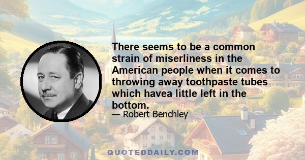 There seems to be a common strain of miserliness in the American people when it comes to throwing away toothpaste tubes which havea little left in the bottom.