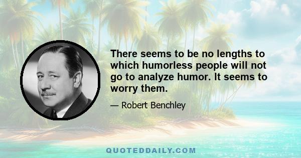 There seems to be no lengths to which humorless people will not go to analyze humor. It seems to worry them.