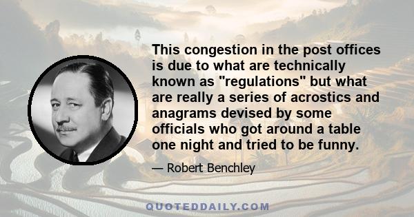 This congestion in the post offices is due to what are technically known as regulations but what are really a series of acrostics and anagrams devised by some officials who got around a table one night and tried to be