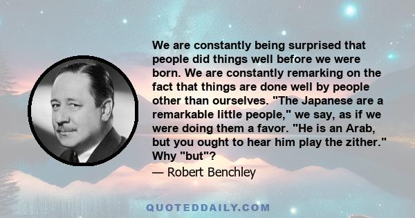 We are constantly being surprised that people did things well before we were born. We are constantly remarking on the fact that things are done well by people other than ourselves. The Japanese are a remarkable little