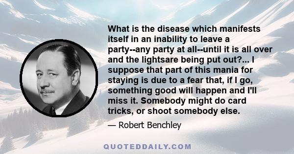 What is the disease which manifests itself in an inability to leave a party--any party at all--until it is all over and the lightsare being put out?... I suppose that part of this mania for staying is due to a fear