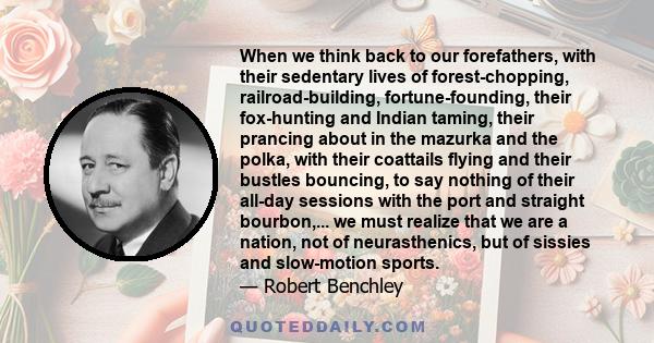 When we think back to our forefathers, with their sedentary lives of forest-chopping, railroad-building, fortune-founding, their fox-hunting and Indian taming, their prancing about in the mazurka and the polka, with