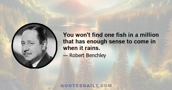 You won't find one fish in a million that has enough sense to come in when it rains.