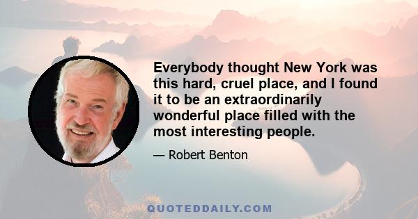 Everybody thought New York was this hard, cruel place, and I found it to be an extraordinarily wonderful place filled with the most interesting people.