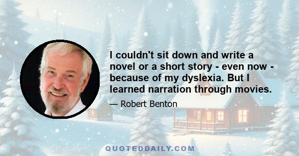 I couldn't sit down and write a novel or a short story - even now - because of my dyslexia. But I learned narration through movies.