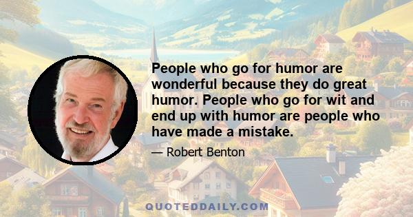 People who go for humor are wonderful because they do great humor. People who go for wit and end up with humor are people who have made a mistake.