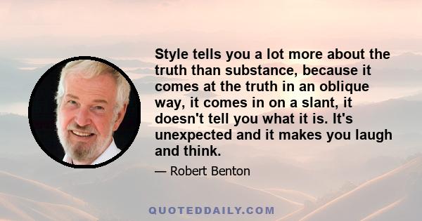 Style tells you a lot more about the truth than substance, because it comes at the truth in an oblique way, it comes in on a slant, it doesn't tell you what it is. It's unexpected and it makes you laugh and think.