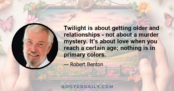 Twilight is about getting older and relationships - not about a murder mystery. It's about love when you reach a certain age; nothing is in primary colors.