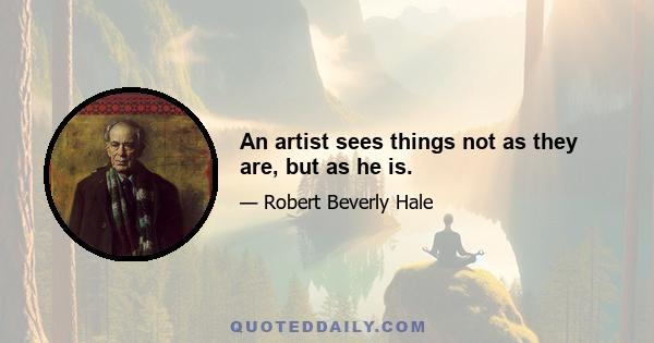 An artist sees things not as they are, but as he is.