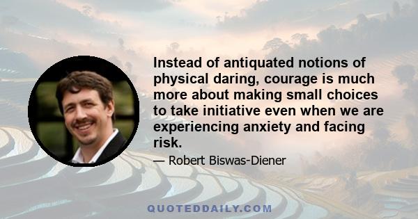 Instead of antiquated notions of physical daring, courage is much more about making small choices to take initiative even when we are experiencing anxiety and facing risk.