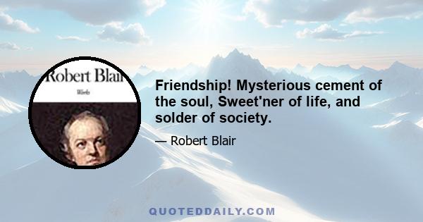 Friendship! Mysterious cement of the soul, Sweet'ner of life, and solder of society.