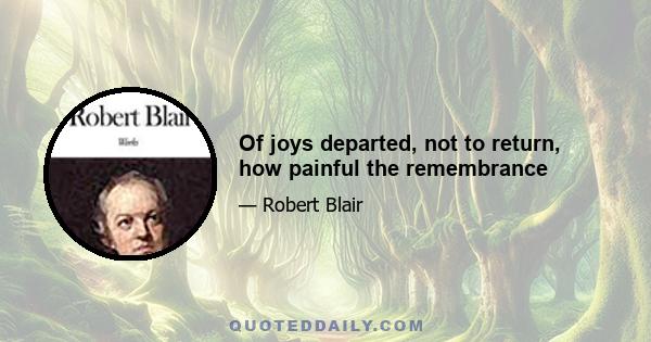 Of joys departed, not to return, how painful the remembrance