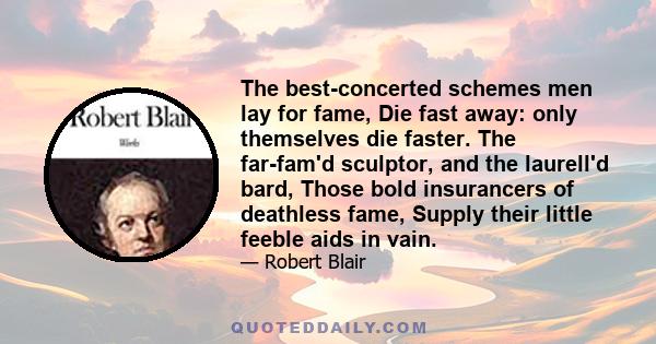 The best-concerted schemes men lay for fame, Die fast away: only themselves die faster. The far-fam'd sculptor, and the laurell'd bard, Those bold insurancers of deathless fame, Supply their little feeble aids in vain.