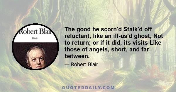 The good he scorn'd Stalk'd off reluctant, like an ill-us'd ghost, Not to return; or if it did, its visits Like those of angels, short, and far between.