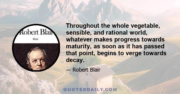 Throughout the whole vegetable, sensible, and rational world, whatever makes progress towards maturity, as soon as it has passed that point, begins to verge towards decay.