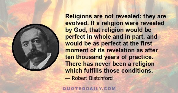 Religions are not revealed: they are evolved. If a religion were revealed by God, that religion would be perfect in whole and in part, and would be as perfect at the first moment of its revelation as after ten thousand