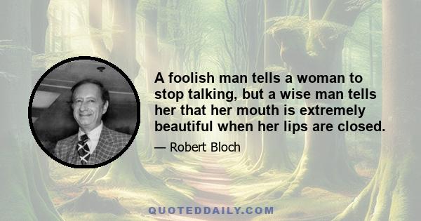 A foolish man tells a woman to stop talking, but a wise man tells her that her mouth is extremely beautiful when her lips are closed.