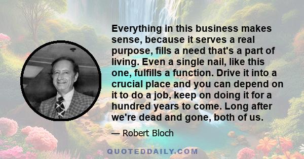 Everything in this business makes sense, because it serves a real purpose, fills a need that's a part of living. Even a single nail, like this one, fulfills a function. Drive it into a crucial place and you can depend